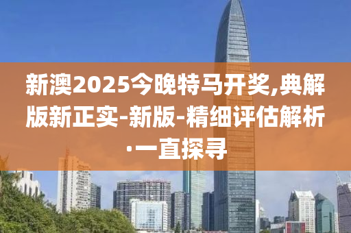 新澳2025今晚特馬開獎,典解版新正實(shí)-新版-精細(xì)評估解析·一直探尋