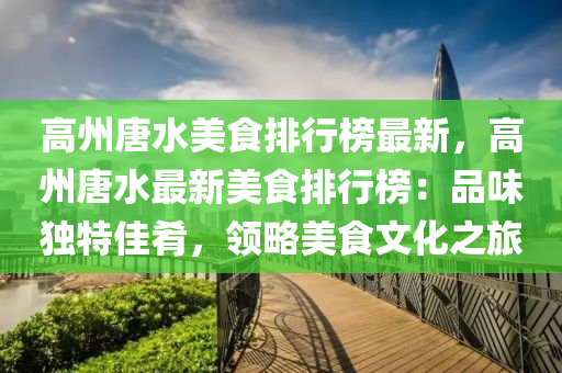 高州唐水美食排行榜最新，高州唐水最新美食排行榜：品味獨特佳肴，領略美食文化之旅