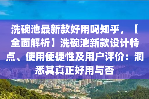 洗碗池最新款好用嗎知乎，【全面解析】洗碗池新款設(shè)計(jì)特點(diǎn)、使用便捷性及用戶評價(jià)：洞悉其真正好用與否