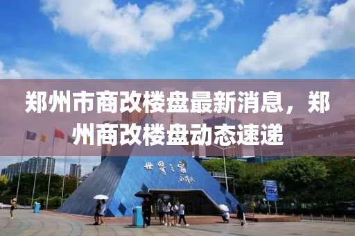 鄭州市商改樓盤最新消息，鄭州商改樓盤動態(tài)速遞