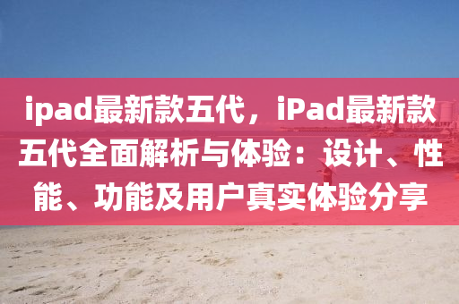 ipad最新款五代，iPad最新款五代全面解析與體驗：設(shè)計、性能、功能及用戶真實體驗分享