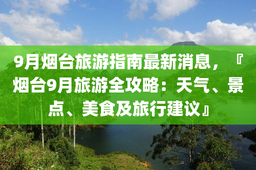 9月煙臺(tái)旅游指南最新消息，『煙臺(tái)9月旅游全攻略：天氣、景點(diǎn)、美食及旅行建議』