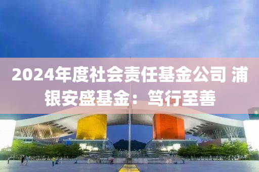 2024年度社會(huì)責(zé)任基金公司 浦銀安盛基金：篤行至善