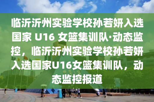 臨沂沂州實(shí)驗(yàn)學(xué)校孫若妍入選國(guó)家 U16 女籃集訓(xùn)隊(duì)·動(dòng)態(tài)監(jiān)控，臨沂沂州實(shí)驗(yàn)學(xué)校孫若妍入選國(guó)家U16女籃集訓(xùn)隊(duì)，動(dòng)態(tài)監(jiān)控報(bào)道