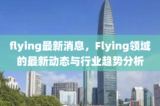 flying最新消息，F(xiàn)lying領(lǐng)域的最新動(dòng)態(tài)與行業(yè)趨勢(shì)分析