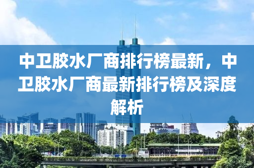 中衛(wèi)膠水廠商排行榜最新，中衛(wèi)膠水廠商最新排行榜及深度解析