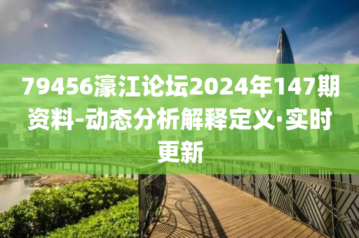 79456濠江論壇2024年147期資料-動態(tài)分析解釋定義·實時更新