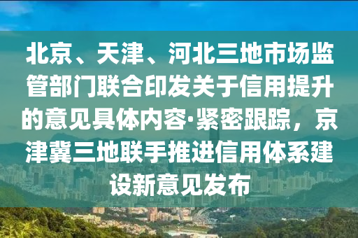 北京、天津、河北三地市場(chǎng)監(jiān)管部門聯(lián)合印發(fā)關(guān)于信用提升的意見具體內(nèi)容·緊密跟蹤，京津冀三地聯(lián)手推進(jìn)信用體系建設(shè)新意見發(fā)布