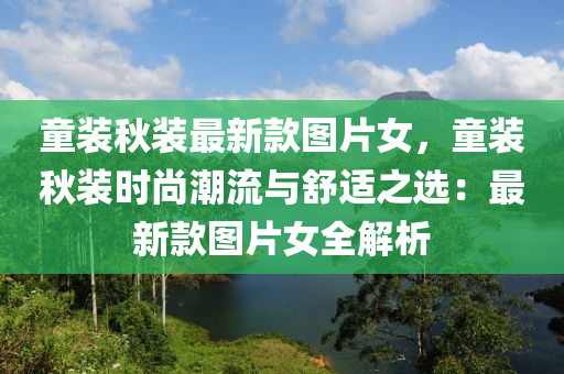 童裝秋裝最新款圖片女，童裝秋裝時(shí)尚潮流與舒適之選：最新款圖片女全解析