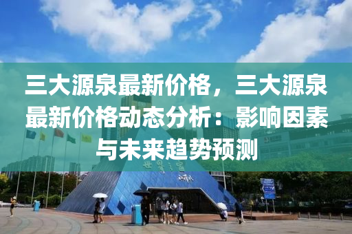 三大源泉最新價格，三大源泉最新價格動態(tài)分析：影響因素與未來趨勢預(yù)測