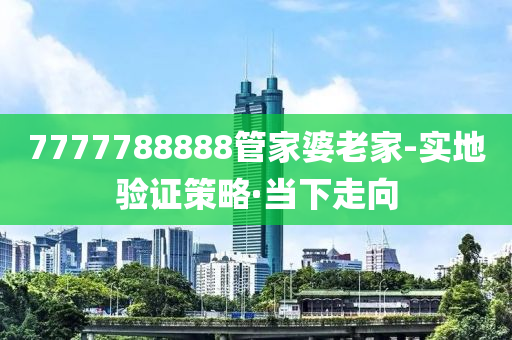 7777788888管家婆老家-實(shí)地驗(yàn)證策略·當(dāng)下走向