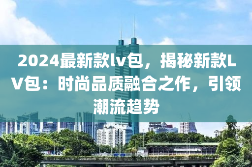 2024最新款lv包，揭秘新款LV包：時(shí)尚品質(zhì)融合之作，引領(lǐng)潮流趨勢(shì)