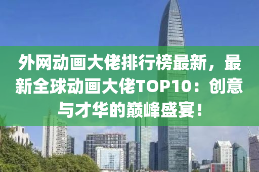 外網(wǎng)動(dòng)畫(huà)大佬排行榜最新，最新全球動(dòng)畫(huà)大佬TOP10：創(chuàng)意與才華的巔峰盛宴！