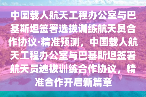 中國(guó)載人航天工程辦公室與巴基斯坦簽署選拔訓(xùn)練航天員合作協(xié)議·精準(zhǔn)預(yù)測(cè)，中國(guó)載人航天工程辦公室與巴基斯坦簽署航天員選拔訓(xùn)練合作協(xié)議，精準(zhǔn)合作開(kāi)啟新篇章