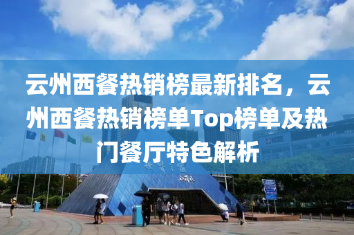 云州西餐熱銷榜最新排名，云州西餐熱銷榜單Top榜單及熱門餐廳特色解析