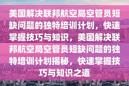 美國解決聯(lián)邦航空局空管員短缺問題的獨特培訓(xùn)計劃，快速掌握技巧與知識，美國解決聯(lián)邦航空局空管員短缺問題的獨特培訓(xùn)計劃揭秘，快速掌握技巧與知識之道