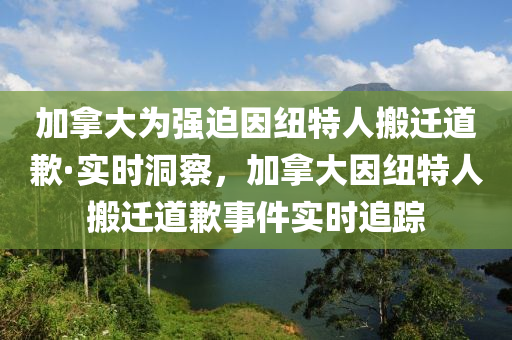 加拿大為強(qiáng)迫因紐特人搬遷道歉·實(shí)時(shí)洞察，加拿大因紐特人搬遷道歉事件實(shí)時(shí)追蹤