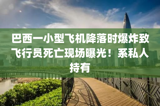 巴西一小型飛機(jī)降落時(shí)爆炸致飛行員死亡現(xiàn)場曝光！系私人持有