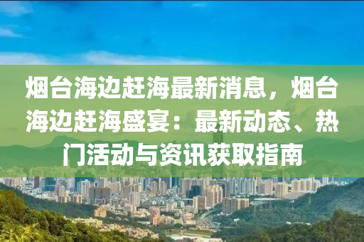 煙臺海邊趕海最新消息，煙臺海邊趕海盛宴：最新動態(tài)、熱門活動與資訊獲取指南