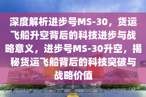 深度解析進步號MS-30，貨運飛船升空背后的科技進步與戰(zhàn)略意義，進步號MS-30升空，揭秘貨運飛船背后的科技突破與戰(zhàn)略價值