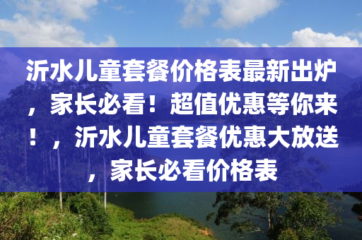 沂水兒童套餐價(jià)格表最新出爐，家長必看！超值優(yōu)惠等你來！，沂水兒童套餐優(yōu)惠大放送，家長必看價(jià)格表