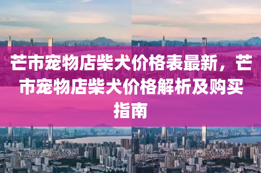 芒市寵物店柴犬價格表最新，芒市寵物店柴犬價格解析及購買指南