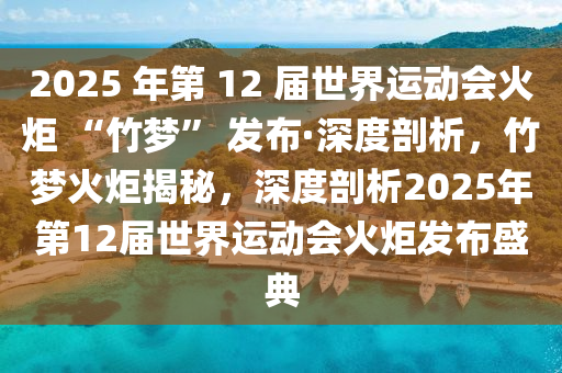 2025 年第 12 屆世界運動會火炬 “竹夢” 發(fā)布·深度剖析，竹夢火炬揭秘，深度剖析2025年第12屆世界運動會火炬發(fā)布盛典