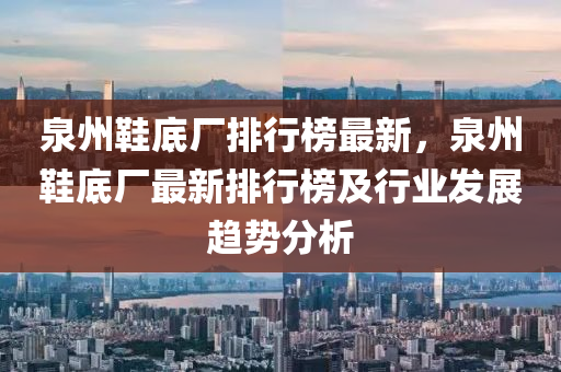 泉州鞋底廠排行榜最新，泉州鞋底廠最新排行榜及行業(yè)發(fā)展趨勢分析