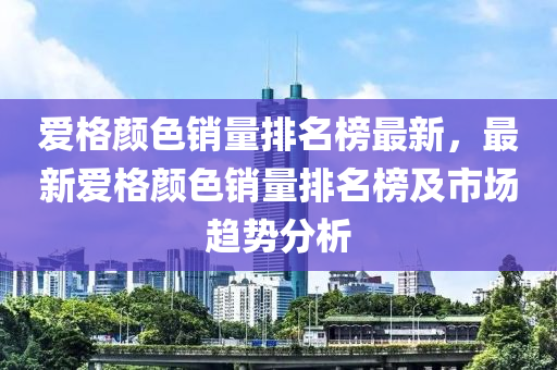 愛格顏色銷量排名榜最新，最新愛格顏色銷量排名榜及市場(chǎng)趨勢(shì)分析