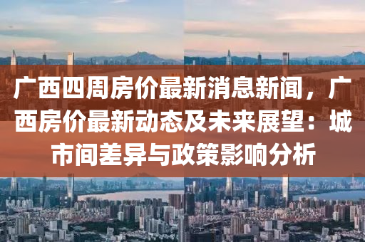 廣西四周房價最新消息新聞，廣西房價最新動態(tài)及未來展望：城市間差異與政策影響分析