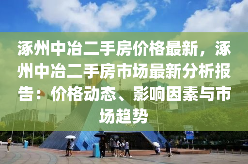 涿州中冶二手房價格最新，涿州中冶二手房市場最新分析報告：價格動態(tài)、影響因素與市場趨勢