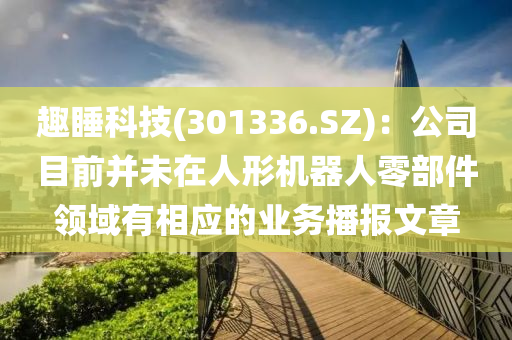 趣睡科技(301336.SZ)：公司目前并未在人形機(jī)器人零部件領(lǐng)域有相應(yīng)的業(yè)務(wù)播報文章