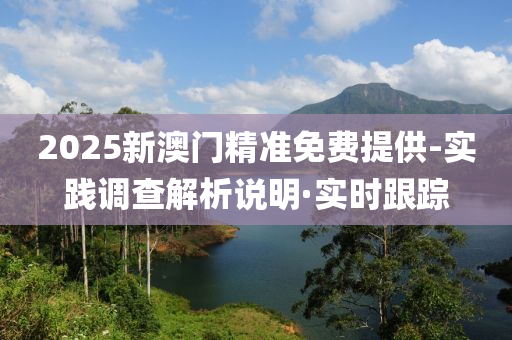 2025新澳門精準(zhǔn)免費(fèi)提供-實(shí)踐調(diào)查解析說(shuō)明·實(shí)時(shí)跟蹤