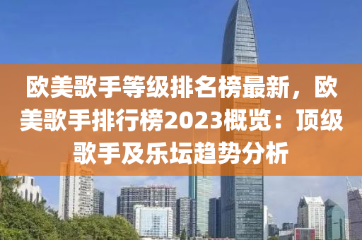 歐美歌手等級排名榜最新，歐美歌手排行榜2023概覽：頂級歌手及樂壇趨勢分析