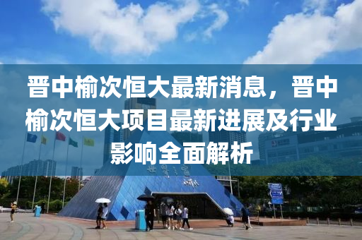 晉中榆次恒大最新消息，晉中榆次恒大項目最新進展及行業(yè)影響全面解析