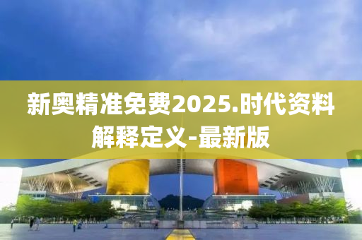 新奧精準(zhǔn)免費2025.時代資料解釋定義-最新版