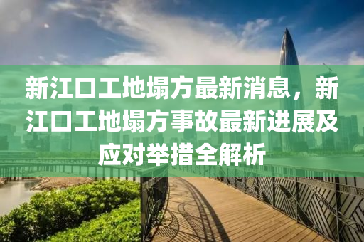 新江口工地塌方最新消息，新江口工地塌方事故最新進展及應(yīng)對舉措全解析