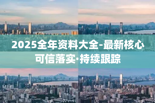 2025全年資料大全-最新核心可信落實(shí)·持續(xù)跟蹤