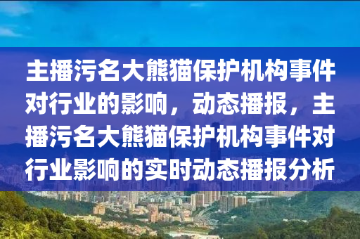 主播污名大熊貓保護(hù)機(jī)構(gòu)事件對(duì)行業(yè)的影響，動(dòng)態(tài)播報(bào)，主播污名大熊貓保護(hù)機(jī)構(gòu)事件對(duì)行業(yè)影響的實(shí)時(shí)動(dòng)態(tài)播報(bào)分析