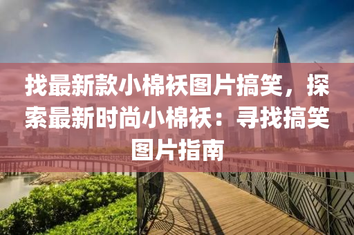 找最新款小棉襖圖片搞笑，探索最新時(shí)尚小棉襖：尋找搞笑圖片指南