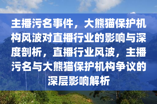 主播污名事件，大熊貓保護(hù)機(jī)構(gòu)風(fēng)波對(duì)直播行業(yè)的影響與深度剖析，直播行業(yè)風(fēng)波，主播污名與大熊貓保護(hù)機(jī)構(gòu)爭(zhēng)議的深層影響解析