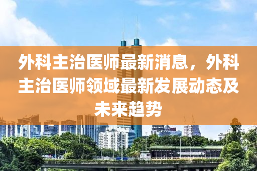 外科主治醫(yī)師最新消息，外科主治醫(yī)師領(lǐng)域最新發(fā)展動(dòng)態(tài)及未來趨勢(shì)