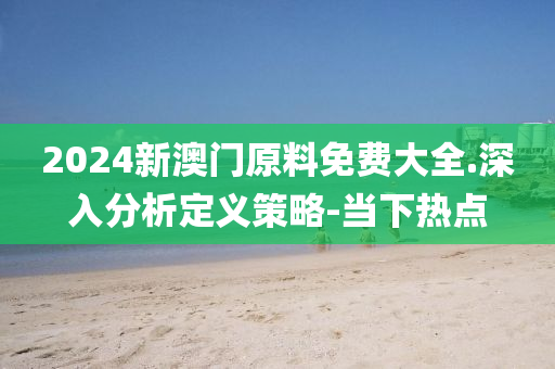 2024新澳門原料免費(fèi)大全.深入分析定義策略-當(dāng)下熱點(diǎn)