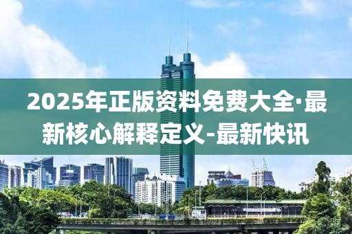 2025年正版資料免費(fèi)大全·最新核心解釋定義-最新快訊