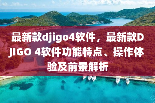 最新款djigo4軟件，最新款DJIGO 4軟件功能特點(diǎn)、操作體驗(yàn)及前景解析