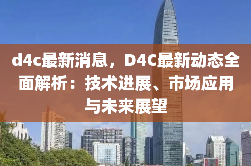 d4c最新消息，D4C最新動態(tài)全面解析：技術(shù)進(jìn)展、市場應(yīng)用與未來展望