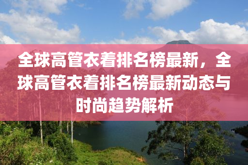 全球高管衣著排名榜最新，全球高管衣著排名榜最新動(dòng)態(tài)與時(shí)尚趨勢(shì)解析