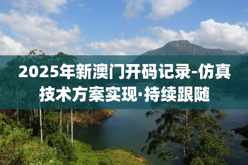 2025年新澳門(mén)開(kāi)碼記錄-仿真技術(shù)方案實(shí)現(xiàn)·持續(xù)跟隨