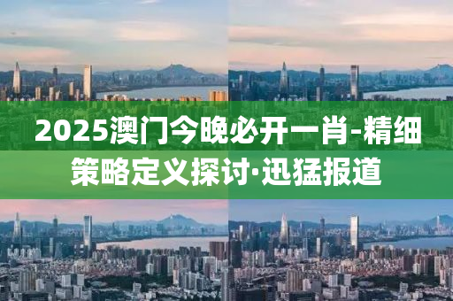 2025澳門今晚必開一肖-精細(xì)策略定義探討·迅猛報(bào)道