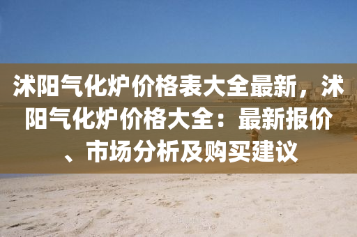 沭陽氣化爐價格表大全最新，沭陽氣化爐價格大全：最新報價、市場分析及購買建議